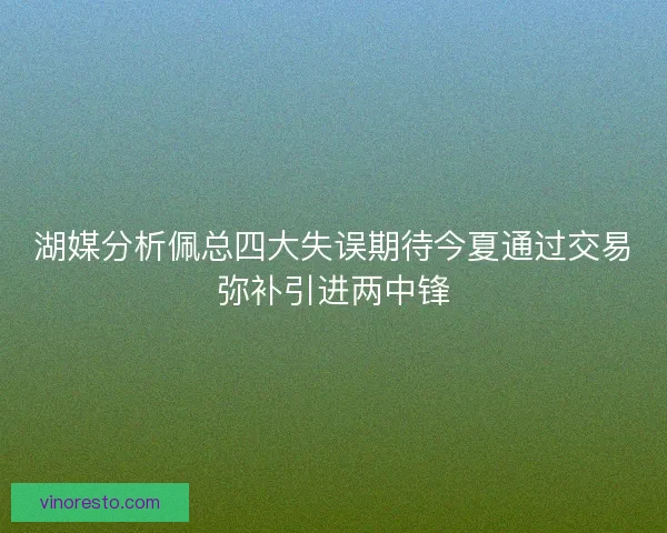 湖媒分析佩总四大失误期待今夏通过交易弥补引进两中锋 湖媒分析佩总四大失误期待今夏通过交易弥补引进两中锋