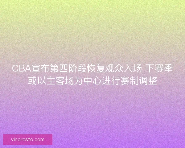 CBA宣布第四阶段恢复观众入场 下赛季或以主客场为中心进行赛制调整 CBA宣布第四阶段恢复观众入场 下赛季或以主客场为中心进行赛制调整