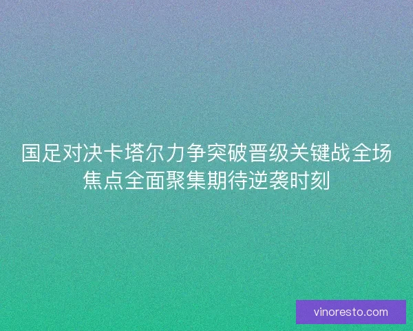 国足对决卡塔尔力争突破晋级关键战全场焦点全面聚集期待逆袭时刻 国足对决卡塔尔力争突破晋级关键战全场焦点全面聚集期待逆袭时刻