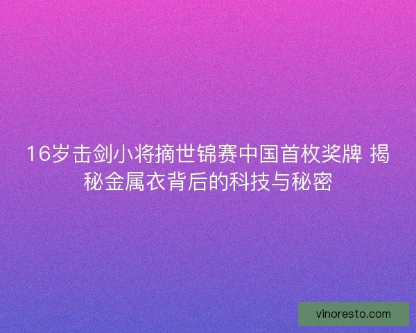 16岁击剑小将摘世锦赛中国首枚奖牌 揭秘金属衣背后的科技与秘密 16岁击剑小将摘世锦赛中国首枚奖牌 揭秘金属衣背后的科技与秘密