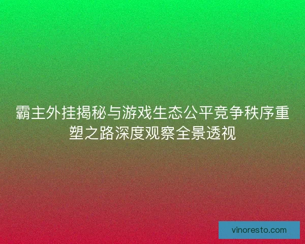 霸主外挂揭秘与游戏生态公平竞争秩序重塑之路深度观察全景透视 霸主外挂揭秘与游戏生态公平竞争秩序重塑之路深度观察全景透视