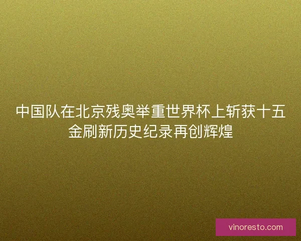 中国队在北京残奥举重世界杯上斩获十五金刷新历史纪录再创辉煌 中国队在北京残奥举重世界杯上斩获十五金刷新历史纪录再创辉煌