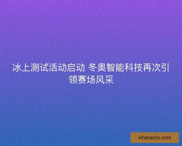 冰上测试活动启动 冬奥智能科技再次引领赛场风采 冰上测试活动启动 冬奥智能科技再次引领赛场风采