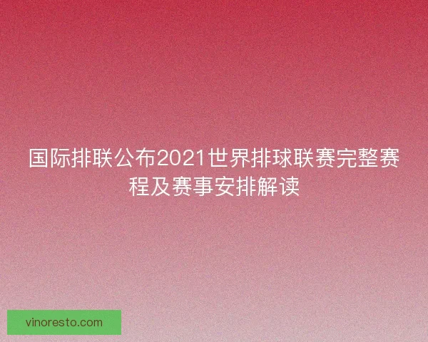 国际排联公布2021世界排球联赛完整赛程及赛事安排解读 国际排联公布2021世界排球联赛完整赛程及赛事安排解读