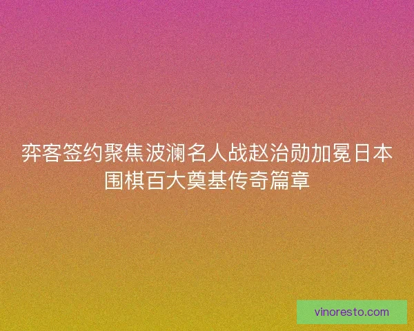 弈客签约聚焦波澜名人战赵治勋加冕日本围棋百大奠基传奇篇章 弈客签约聚焦波澜名人战赵治勋加冕日本围棋百大奠基传奇篇章
