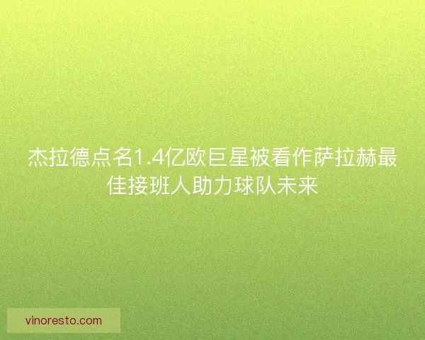 杰拉德点名1.4亿欧巨星被看作萨拉赫最佳接班人助力球队未来 杰拉德点名1.4亿欧巨星被看作萨拉赫最佳接班人助力球队未来