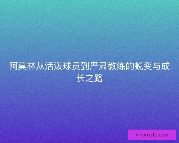 阿莫林从活泼球员到严肃教练的蜕变与成长之路