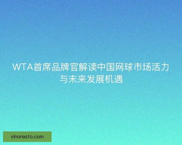 WTA首席品牌官解读中国网球市场活力与未来发展机遇 WTA首席品牌官解读中国网球市场活力与未来发展机遇