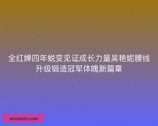 全红婵四年蜕变见证成长力量吴艳妮腰线升级锻造冠军体魄新篇章 全红婵四年蜕变见证成长力量吴艳妮腰线升级锻造冠军体魄新篇章