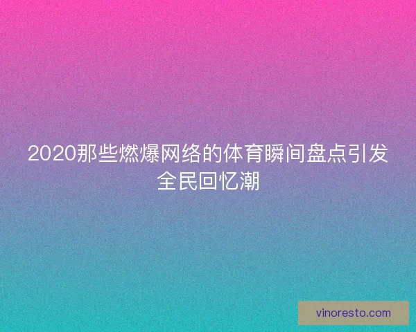 2020那些燃爆网络的体育瞬间盘点引发全民回忆潮 2020那些燃爆网络的体育瞬间盘点引发全民回忆潮