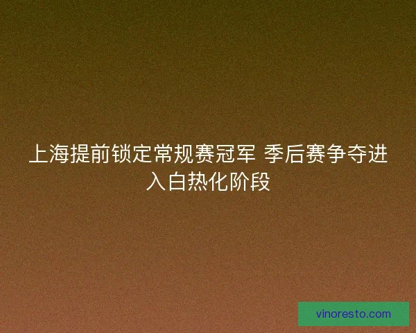 上海提前锁定常规赛冠军 季后赛争夺进入白热化阶段 上海提前锁定常规赛冠军 季后赛争夺进入白热化阶段
