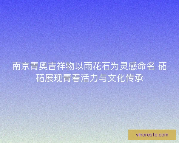 南京青奥吉祥物以雨花石为灵感命名 砳砳展现青春活力与文化传承 南京青奥吉祥物以雨花石为灵感命名 砳砳展现青春活力与文化传承