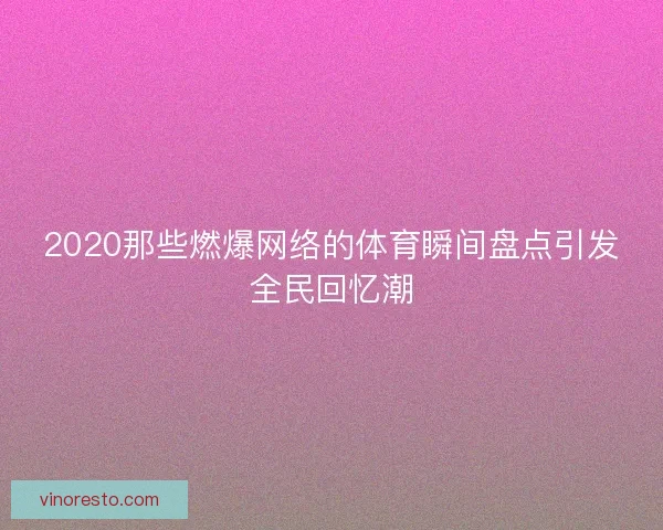 2020那些燃爆网络的体育瞬间盘点引发全民回忆潮 2020那些燃爆网络的体育瞬间盘点引发全民回忆潮
